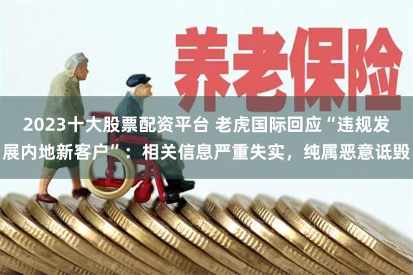 2023十大股票配资平台 老虎国际回应“违规发展内地新客户”：相关信息严重失实，纯属恶意诋毁