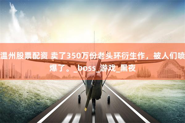 温州股票配资 卖了350万份老头环衍生作，被人们喷爆了。_boss_游戏_黑夜