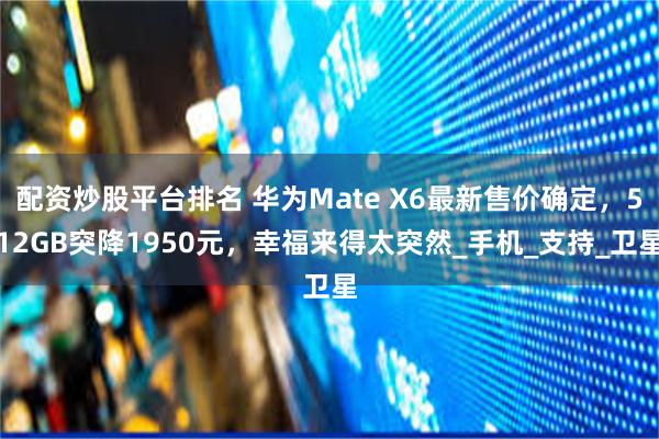配资炒股平台排名 华为Mate X6最新售价确定，512GB突降1950元，幸福来得太突然_手机_支持_卫星