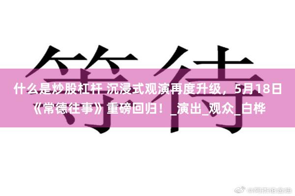什么是炒股杠杆 沉浸式观演再度升级，5月18日《常德往事》重磅回归！_演出_观众_白桦
