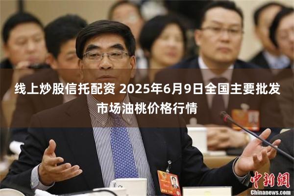 线上炒股信托配资 2025年6月9日全国主要批发市场油桃价格行情