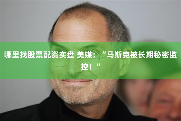哪里找股票配资实盘 美媒：“马斯克被长期秘密监控！”