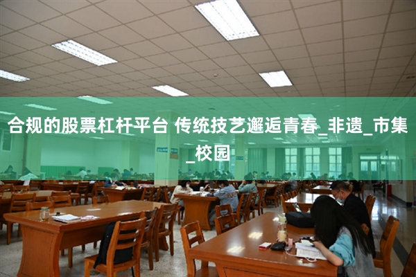 合规的股票杠杆平台 传统技艺邂逅青春_非遗_市集_校园