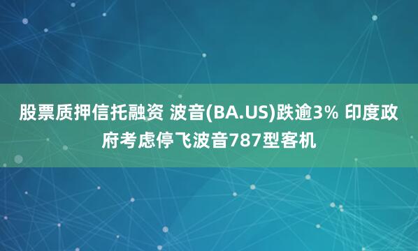 股票质押信托融资 波音(BA.US)跌逾3% 印度政府考虑停飞波音787型客机