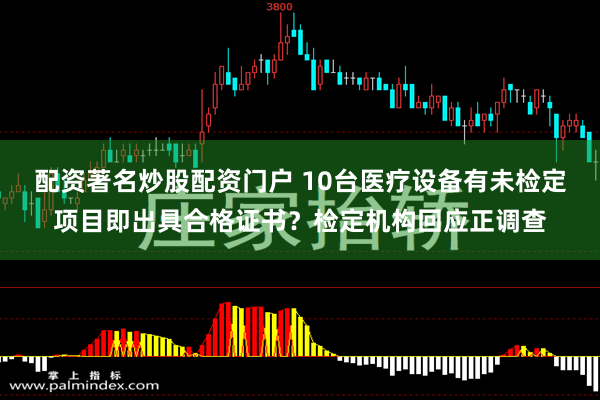 配资著名炒股配资门户 10台医疗设备有未检定项目即出具合格证书？检定机构回应正调查