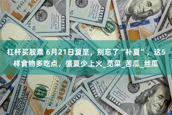 杠杆买股票 6月21日夏至，别忘了“补夏”，这5样食物多吃点，盛夏少上火_苋菜_苦瓜_丝瓜