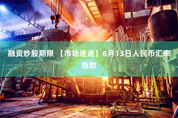 融资炒股期限 【市场速递】6月13日人民币汇率指数
