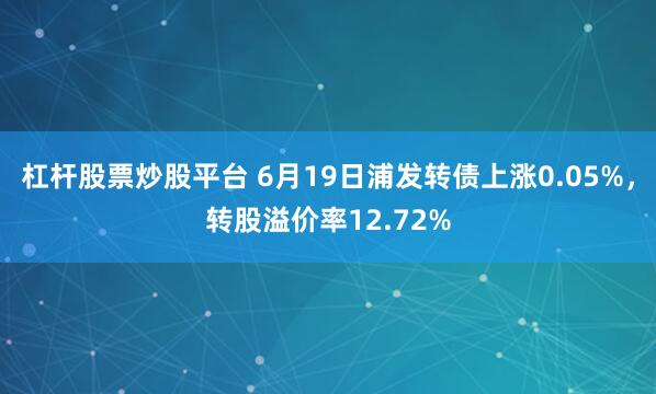 杠杆股票炒股平台 6月19日浦发转债上涨0.05%，转股溢价率12.72%