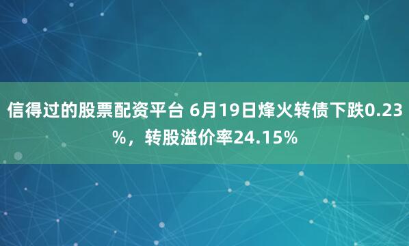 信得过的股票配资平台 6月19日烽火转债下跌0.23%，转股溢价率24.15%