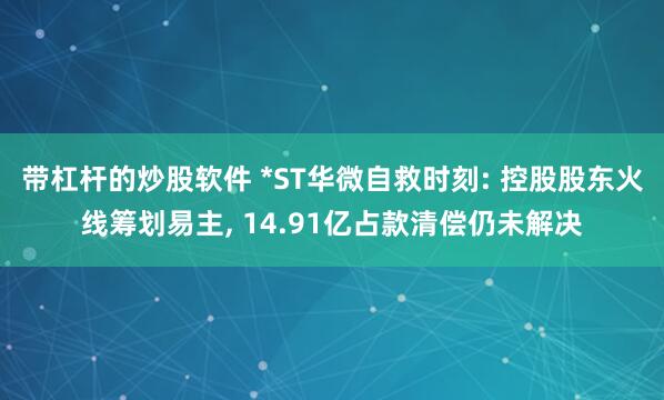 带杠杆的炒股软件 *ST华微自救时刻: 控股股东火线筹划易主, 14.91亿占款清偿仍未解决