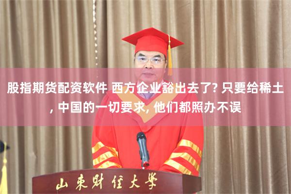 股指期货配资软件 西方企业豁出去了? 只要给稀土, 中国的一切要求, 他们都照办不误