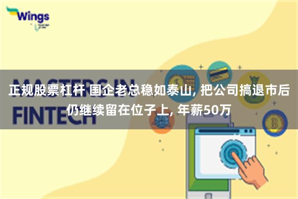 正规股票杠杆 国企老总稳如泰山, 把公司搞退市后仍继续留在位子上, 年薪50万
