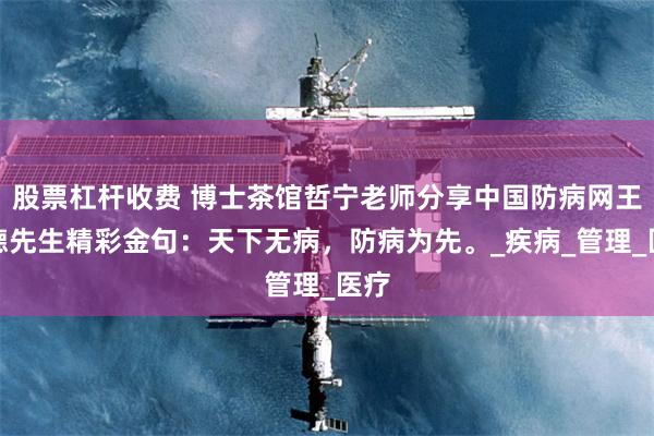 股票杠杆收费 博士茶馆哲宁老师分享中国防病网王宇德先生精彩金句：天下无病，防病为先。_疾病_管理_医疗