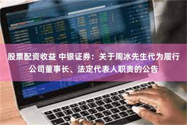 股票配资收益 中银证券：关于周冰先生代为履行公司董事长、法定代表人职责的公告