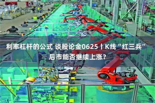 利率杠杆的公式 谈股论金0625丨K线“红三兵” 后市能否继续上涨?