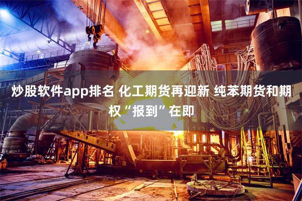 炒股软件app排名 化工期货再迎新 纯苯期货和期权“报到”在即
