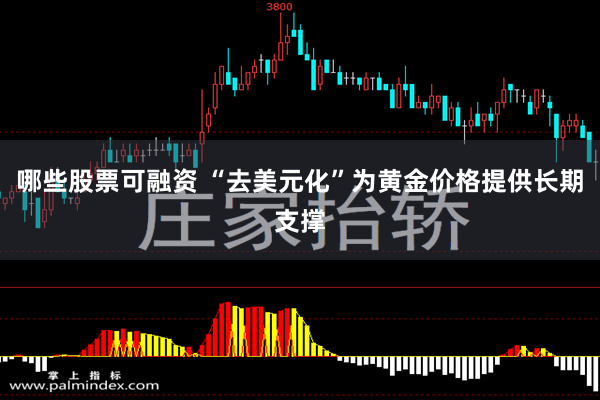 哪些股票可融资 “去美元化”为黄金价格提供长期支撑