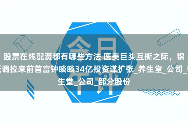 股票在线配资都有哪些方法 医美巨头互撕之际，锦波生物低调拉来前首富钟睒睒34亿投资谋扩张_养生堂_公司_部分股份