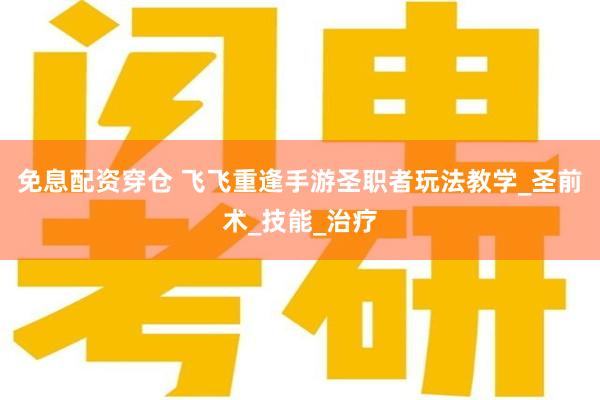 免息配资穿仓 飞飞重逢手游圣职者玩法教学_圣前术_技能_治疗