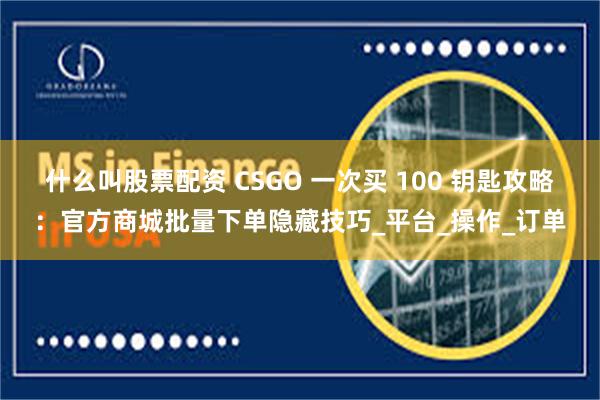 什么叫股票配资 CSGO 一次买 100 钥匙攻略：官方商城批量下单隐藏技巧_平台_操作_订单
