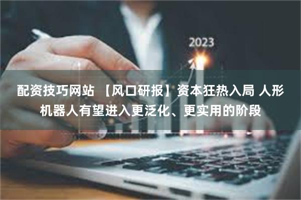 配资技巧网站 【风口研报】资本狂热入局 人形机器人有望进入更泛化、更实用的阶段
