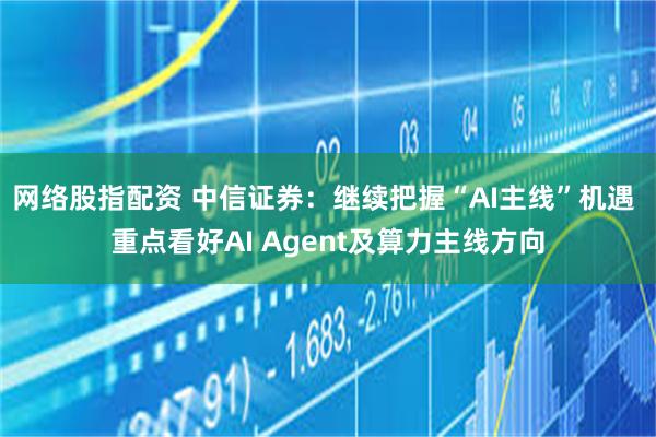 网络股指配资 中信证券：继续把握“AI主线”机遇 重点看好AI Agent及算力主线方向