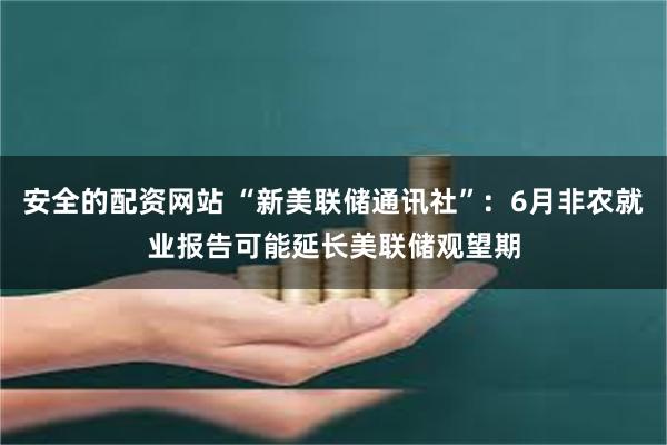 安全的配资网站 “新美联储通讯社”：6月非农就业报告可能延长美联储观望期