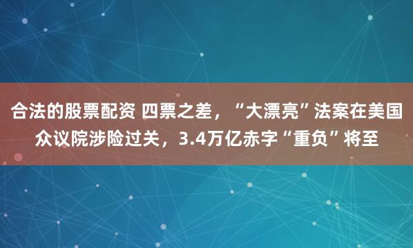 合法的股票配资 四票之差，“大漂亮”法案在美国众议院涉险过关，3.4万亿赤字“重负”将至